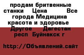  продам бритвенные станки  › Цена ­ 400 - Все города Медицина, красота и здоровье » Другое   . Дагестан респ.,Буйнакск г.